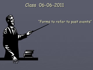 Class  06-06-2011  “ Forms to refer to past events”   