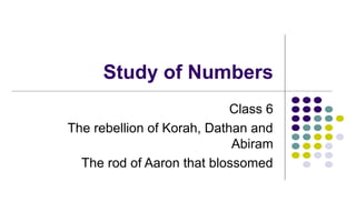 Study of Numbers
Class 6
The rebellion of Korah, Dathan and
Abiram
The rod of Aaron that blossomed
 