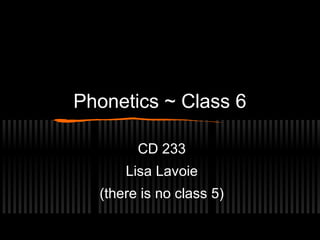 Phonetics ~ Class 6 
CD 233 
Lisa Lavoie 
(there is no class 5) 
 