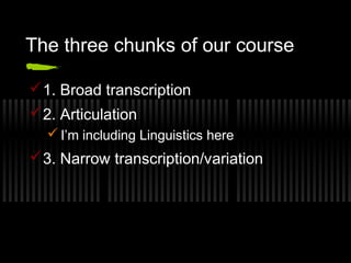 The three chunks of our course 
1. Broad transcription 
2. Articulation 
I’m including Linguistics here 
3. Narrow transcription/variation 
 
