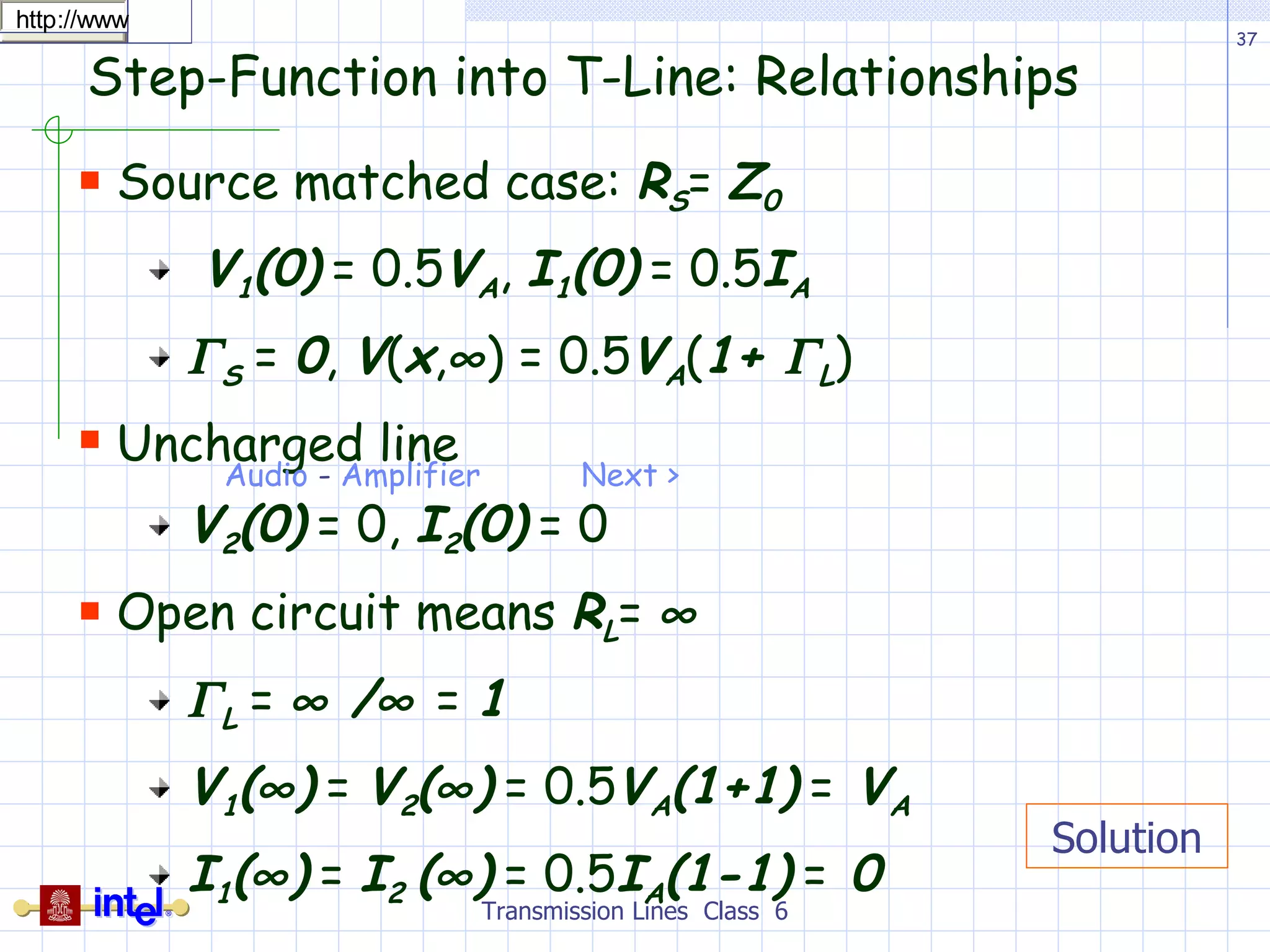 Step-Function into T-Line: Relationships Source matched case:  R S =  Z 0  V 1 (0)   = 0.5 V A ,  I 1 (0)   = 0.5 I A   S  =  0 ,  V ( x ,  ) = 0.5 V A ( 1+   L )  Uncharged line V 2 (0)   = 0,  I 2 (0)   = 0 Open circuit means  R L =    L  =    /    =  1 V 1 (  )   =  V 2 (  )   = 0.5 V A (1+1)   =  V A  I 1 (  )   =  I 2  (  )   = 0.5 I A (1-1)   =  0 Transmission Lines  Class  6 Solution Phone call Voice Changer   Friday, 18 June 2010 22:53 | Written by EEE-LAB |                 User Rating:    / 6   PoorBest    Voice manipulation device specially intended for props 9V Battery operation Parts List : P1______________10K Log. Potentiometer R1,R10__________10K 1/4W Resistors R2_______________1K 1/4W Resistor R3______________50K 1/2W Trimmer Cermet or Carbon R4,R6,R7,R14___100K 1/4W Resistors R5______________47K 1/4W Resistor R8______________68K 1/4W Resistor R9_______________2K2 1/2W Trimmer Cermet or Carbon R11_____________33K 1/4W Resistor R12_____________18K 1/4W Resistor R13_____________15K 1/4W Resistor C1,C2,C3,C8,C9_100nF 63V Polyester Capacitors C4______________10µF 25V Electrolytic Capacitor C5_____________220nF 63V Polyester Capacitor (Optional, see Notes) C6_______________4n7 63V Polyester Capacitor C7______________10nF 63V Polyester Capacitor C10____________220µF 25V Electrolytic Capacitor IC1___________LM358 Low Power Dual Op-amp IC2_________TDA7052 Audio power amplifier IC MIC1__________Miniature electret microphone SPKR______________8 Ohm Small Loudspeaker SW1____________DPDT Toggle or Slide Switch SW2,SW3________SPST Toggle or Slide Switches J1____________6.3mm or 3mm Mono Jack socket B1_______________9V PP3 Battery (See Notes) Clip for PP3 Battery Although this kind of voice effect can be obtained by means of some audio computer programs,  a few correspondents required a stand-alone device, featuring microphone input and line or  loudspeaker outputs. Notes: * The pass-band filter can be bypassed by means of SW1A and B: in this case, a  non-manipulated microphone signal will be directly available at the line or  loudspeaker outputs after some amplification through IC1A. * R3 sets the gain of the microphone preamp. Besides setting the microphone gain, this  control can be of some utility in adding some amount of distortion to the signal,  thus allowing a more realistic imitation of a telephone call voice. * R9 is the steep control of the pass-band filter. It should be used with care, in order  to avoid excessive ringing when filter steepness is approaching maximum value. * P1 is the volume control and SW2 will switch off amplifier and loudspeaker if desired. * C5 is optional: it will produce a further band reduction. Some people think the  resulting effect is more realistic if this capacitor is added. * If the use of an external, moving-coil microphone is required, R1 must be omitted,  thus fitting a suitable input jack. * This circuit was intended to be powered by a 9V PP3 battery, but any dc power supply in the  6 - 12V range can be used successfully.   Last Updated (Saturday, 26 February 2011 14:16) Audio  -  Amplifier   Next >   