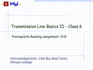 Transmission Line Basics II - Class 6 Prerequisite Reading assignment: CH2 Acknowledgements: Intel Bus Boot Camp:  Michael Leddige 