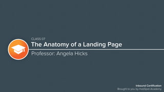 The Anatomy of a Landing Page
Professor: Angela Hicks
Inbound Certification
Brought to you by HubSpot Academy
CLASS 07
 