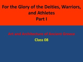 For the Glory of the Deities, Warriors,
and Athletes
Part I
Art and Architecture of Ancient Greece
Class 08
 