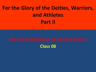 For the Glory of the Deities, Warriors,
and Athletes
Part II
Art and Architecture of Ancient Greece
Class 08
 