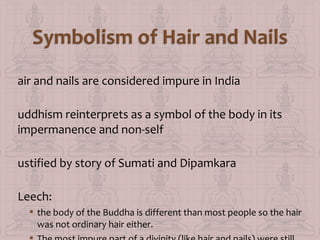 air and nails are considered impure in India
uddhism reinterprets as a symbol of the body in its
impermanence and non-self
ustified by story of Sumati and Dipamkara
Leech:
 the body of the Buddha is different than most people so the hair
was not ordinary hair either.

 