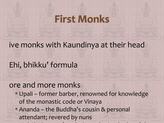 ive monks with Kaundinya at their head
Ehi, bhikku’ formula
ore and more monks

 Upali – former barber, renowned for knowledge
of the monastic code or Vinaya
 Ananda – the Buddha’s cousin & personal
attendant; revered by nuns

 