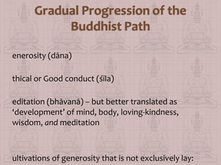 enerosity (dāna)
thical or Good conduct (śīla)
editation (bhāvanā) – but better translated as
‘development’ of mind, body, loving-kindness,
wisdom, and meditation

ultivations of generosity that is not exclusively lay:

 