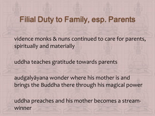vidence monks & nuns continued to care for parents,
spiritually and materially
uddha teaches gratitude towards parents
audgalyāyana wonder where his mother is and
brings the Buddha there through his magical power
uddha preaches and his mother becomes a streamwinner

 