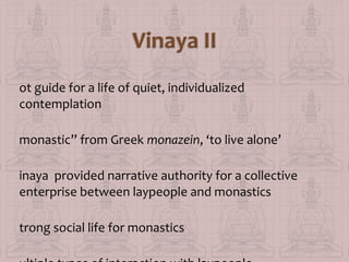 ot guide for a life of quiet, individualized
contemplation
monastic” from Greek monazein, ‘to live alone’
inaya provided narrative authority for a collective
enterprise between laypeople and monastics
trong social life for monastics

 