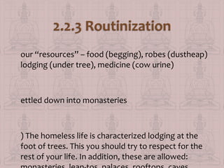our “resources” – food (begging), robes (dustheap)
lodging (under tree), medicine (cow urine)

ettled down into monasteries

) The homeless life is characterized lodging at the
foot of trees. This you should try to respect for the
rest of your life. In addition, these are allowed:

 