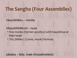 hikṣu/bhikku – monks
hikṣuṇī/bhikkunī – nuns
 Five monks (former ascetics) with Kaundinya at
their head
 ‘Ehi, bhikku’ (Come, monk) formula

pāsaka – laity, male (householders)

 