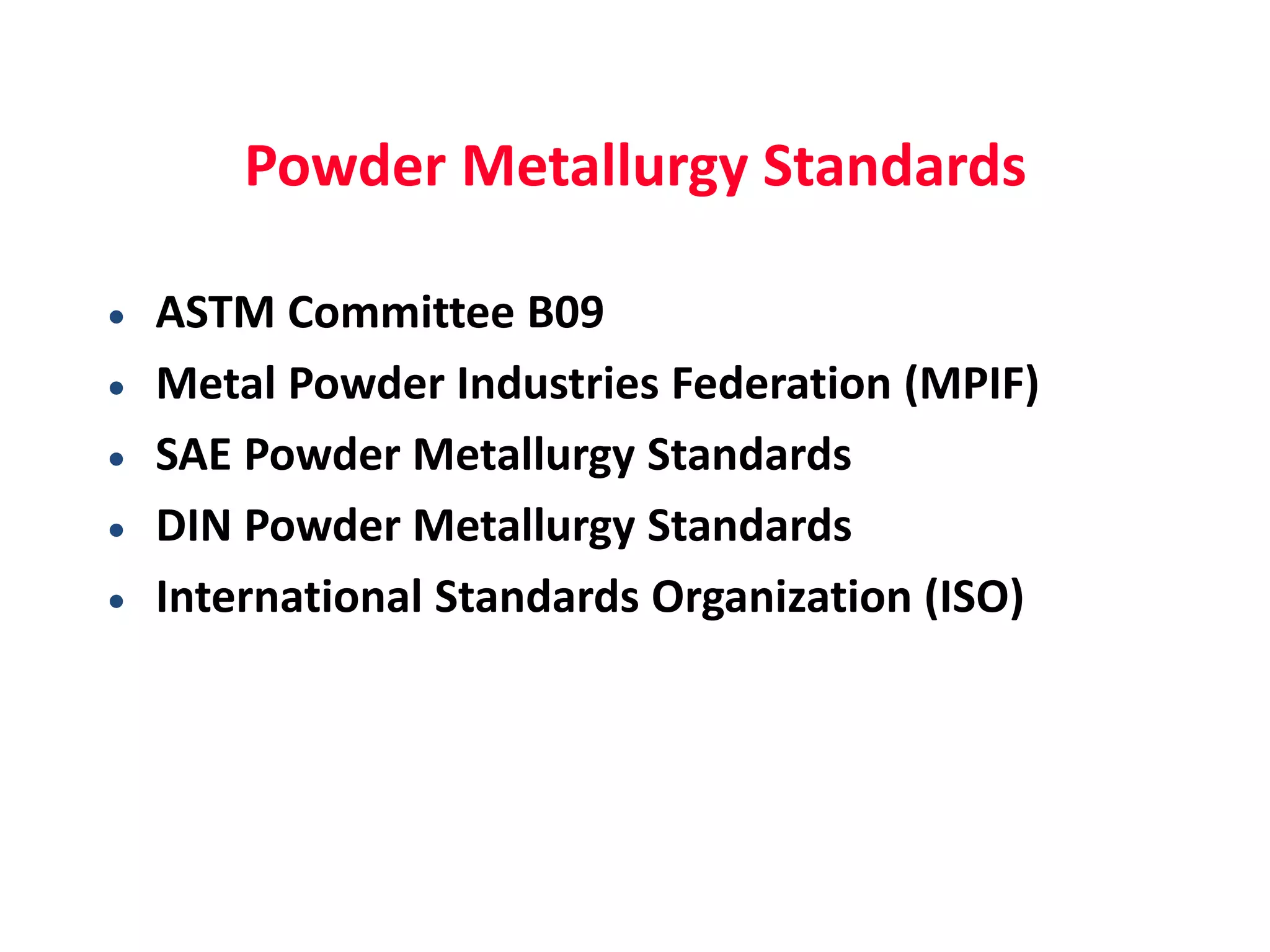 Powder Metallurgy Standards
 ASTM Committee B09
 Metal Powder Industries Federation (MPIF)
 SAE Powder Metallurgy Standards
 DIN Powder Metallurgy Standards
 International Standards Organization (ISO)
 