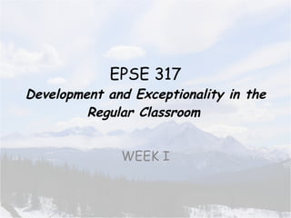 EPSE 317 Development and Exceptionality in the Regular Classroom   WEEK I 