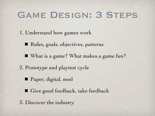 Game Design: 3 Steps
1. Understand how games work

    Rules, goals, objectives, patterns

    What is a game? What makes ...