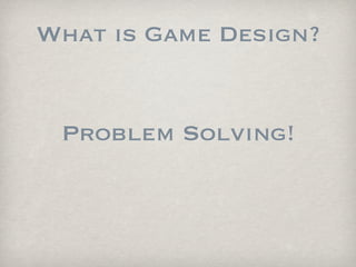 What is Game Design?


 Problem Solving!
 