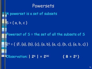 Powersets A powerset is a set of subsets Powerset of S = the set of all the subsets of S S = { a, b, c } 2 S  = {  , {a}, {b}, {c}, {a, b}, {a, c}, {b, c}, {a, b, c} } Observation:   | 2 S  | = 2 |S|   ( 8 = 2 3  ) 