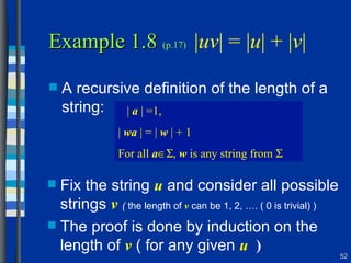 Example 1.8  (p.17)   | uv | = | u | + | v |   A recursive definition of the length of a string: |  a  | =1, |  wa  | = |  w  | + 1 For all  a  ,  w  is any string from     Fix the string  u   and consider all possible strings   v   (  the length of  v  can be 1, 2, …. ( 0 is trivial) ) The proof is done by induction on the length of  v   ( for any given  u  ) 