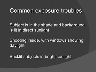 Common exposure troubles

Subject is in the shade and background
is lit in direct sunlight

Shooting inside, with windows showing
daylight

Backlit subjects in bright sunlight
 