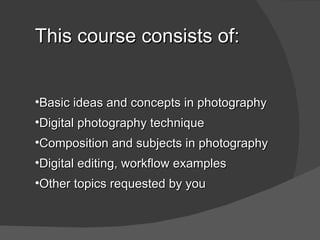 This course consists of:


7)Basic ideas and concepts in photography
8)Digital photography technique
9)Composition and subjects in photography
10)Digital editing, workflow examples
11)Other topics requested by you
 