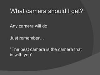 What camera should I get?

Any camera will do

Just remember…

”The best camera is the camera that
is with you”
 