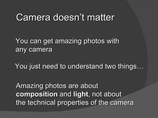Camera doesn’t matter

You can get amazing photos with
any camera

You just need to understand two things…

Amazing photos are about
composition and light, not about
the technical properties of the camera
 