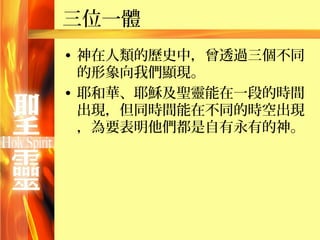 三位一體
• 神在人類的歷史中，曾透過三個不同
  的形象向我們顯現。
• 耶和華、耶穌及聖靈能在一段的時間
  出現，但同時間能在不同的時空出現
  ，為要表明他們都是自有永有的神。
 