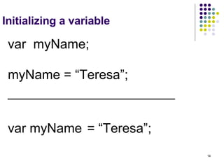 Initializing a variable var  myName;   myName = “Teresa”; _______________________ var myName   = “Teresa”; 