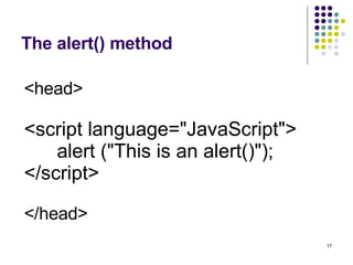 The alert() method <head> <script language="JavaScript">  alert ("This is an alert()");  </script> </head>   
