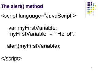 The alert() method <script language=”JavaScript”> var myFirstVariable; myFirstVariable  =  “Hello!”; alert(myFirstVariable); </script>   