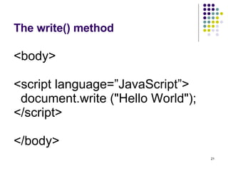 The write() method <body> <script language=”JavaScript”> document.write ("Hello World"); </script> </body>  