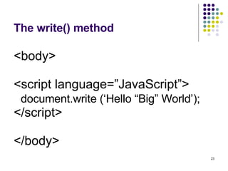 The write() method <body> <script language=”JavaScript”> document.write (‘Hello “Big” World’); </script> </body>  