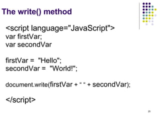 The write() method <script language="JavaScript"> var firstVar; var secondVar firstVar =  "Hello"; secondVar =  "World!"; document.write( firstVar  + “ “ +  secondVar ); </script>   