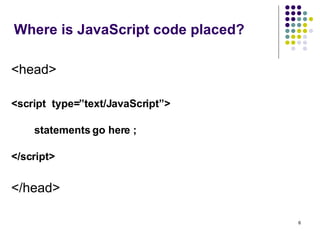 Where is JavaScript code placed? <head> <script  type=”text/JavaScript”>   statements go here ; </script> </head> 