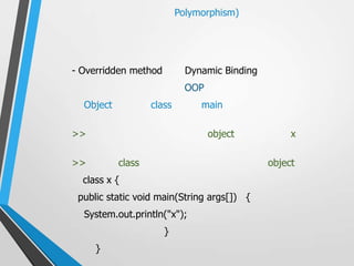 Polymorphism)




- Overridden method          Dynamic Binding
                             OOP
  Object           class        main

>>                                 object           x

>>         class                               object
  class x {
 public static void main(String args[]) {
  System.out.println("x");
                      }
     }
 