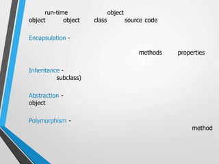 run-time                object
object       object   class            source code

Encapsulation -

                                           methods   properties

Inheritance -
          subclass)

Abstraction -
object

Polymorphism -
                                                          method
 