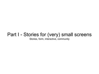 Part I - Stories for (very) small screens
Stories, form, interactive, community

 
