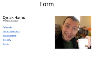Form
Cyriak Harris
Animator, musician
Early works
First acclaimed work
Youtube channel
Bloc party
Bonobo

 