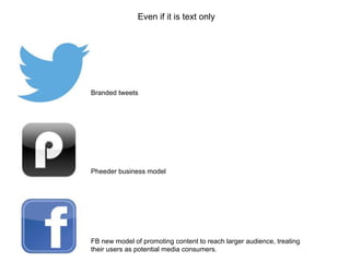 Even if it is text only

Branded tweets

Pheeder business model

FB new model of promoting content to reach larger audience, treating
their users as potential media consumers.

 