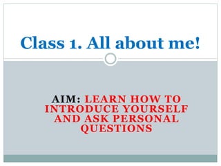 AIM: LEARN HOW TO
INTRODUCE YOURSELF
AND ASK PERSONAL
QUESTIONS
Class 1. All about me!
 