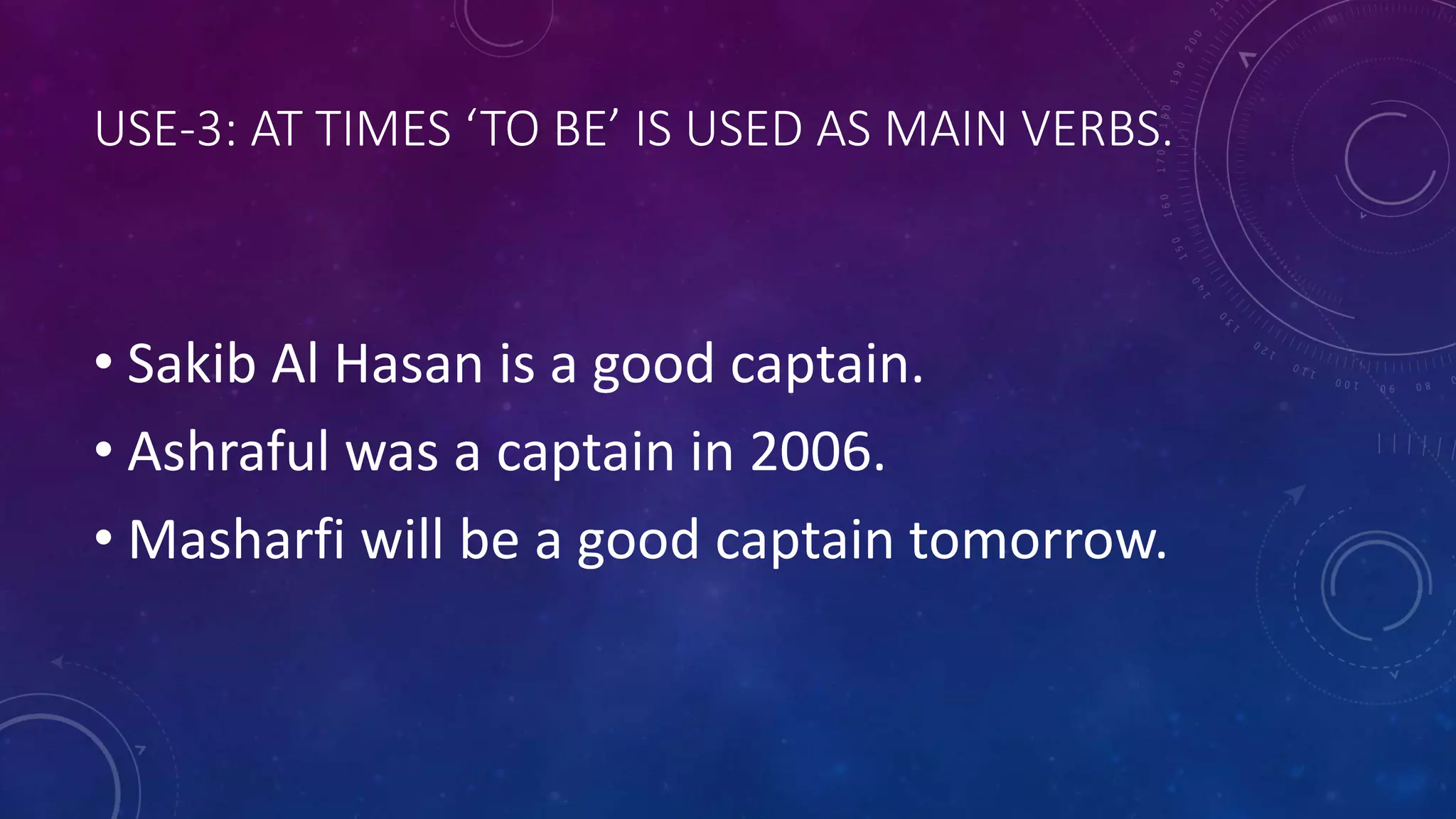 USE-3: AT TIMES ‘TO BE’ IS USED AS MAIN VERBS.
• Sakib Al Hasan is a good captain.
• Ashraful was a captain in 2006.
• Masharfi will be a good captain tomorrow.
 
