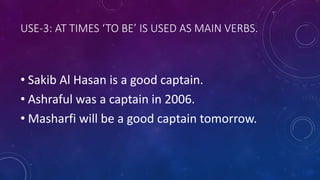 USE-3: AT TIMES ‘TO BE’ IS USED AS MAIN VERBS.
• Sakib Al Hasan is a good captain.
• Ashraful was a captain in 2006.
• Masharfi will be a good captain tomorrow.
 