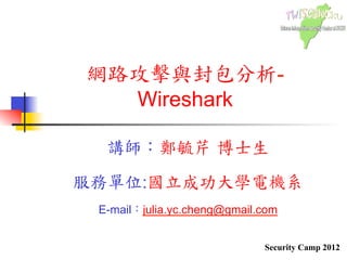 Security Camp 2012
網路攻擊與封包分析-
Wireshark	
 
講師：鄭毓芹	
 博士生	
 
	
 
服務單位:國立成功大學電機系
	
 
E-mail：julia.yc.cheng@gmail.com
	
 
 