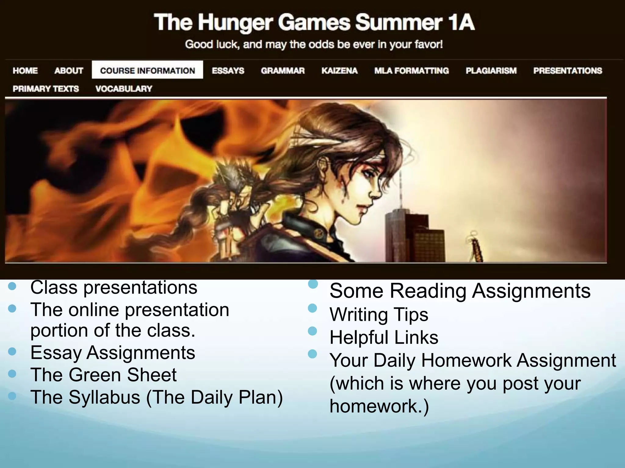  Class presentations
 The online presentation
portion of the class.
 Essay Assignments
 The Green Sheet
 The Syllabus (The Daily Plan)
• Some Reading Assignments
• Writing Tips
• Helpful Links
• Your Daily Homework Assignment
(which is where you post your
homework.)
 