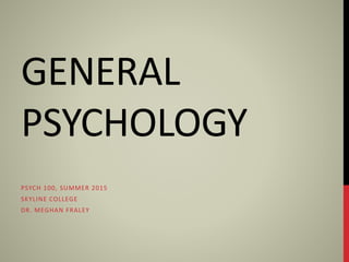 GENERAL
PSYCHOLOGY
PSYCH 100, SUMMER 2015
SKYLINE COLLEGE
DR. MEGHAN FRALEY
 