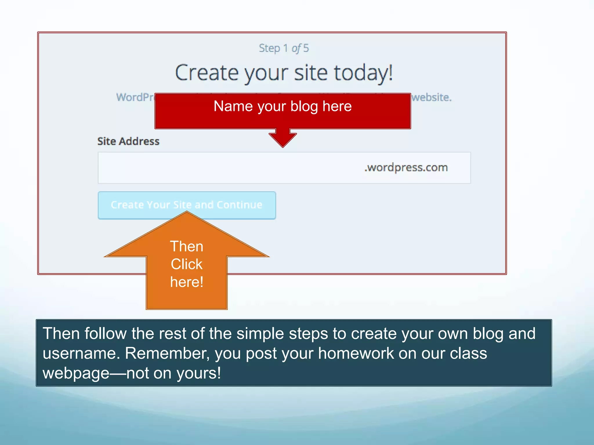 Name your blog here
Then
Click
here!
Then follow the rest of the simple steps to create your own blog and
username. Remember, you post your homework on our class
webpage—not on yours!
 