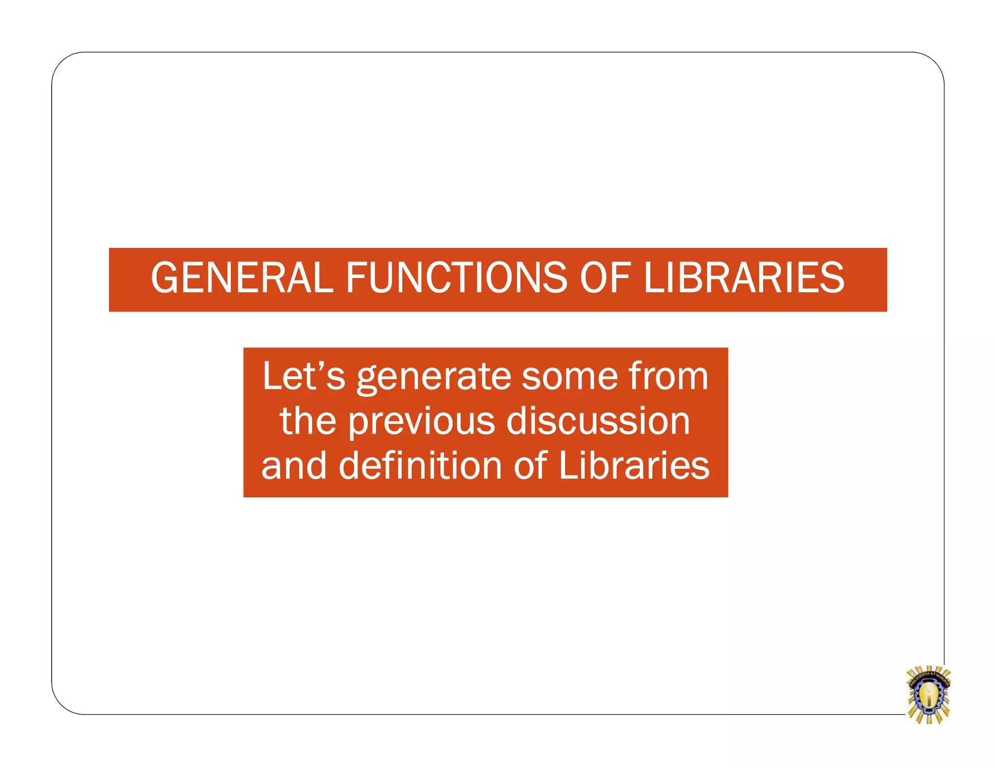 GENERAL FUNCTIONS OF LIBRARIES
Let’s generate some from
the previous discussion
and definition of Libraries
 