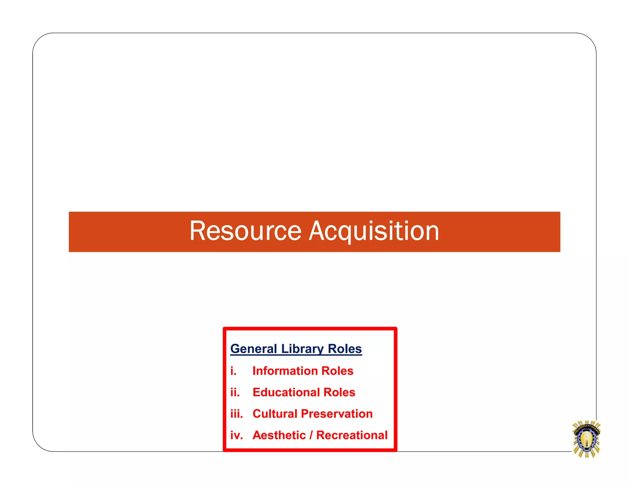 Resource Acquisition
General Library Roles
i. Information Roles
ii. Educational Roles
iii. Cultural Preservation
iv. Aesthetic / Recreational
 
