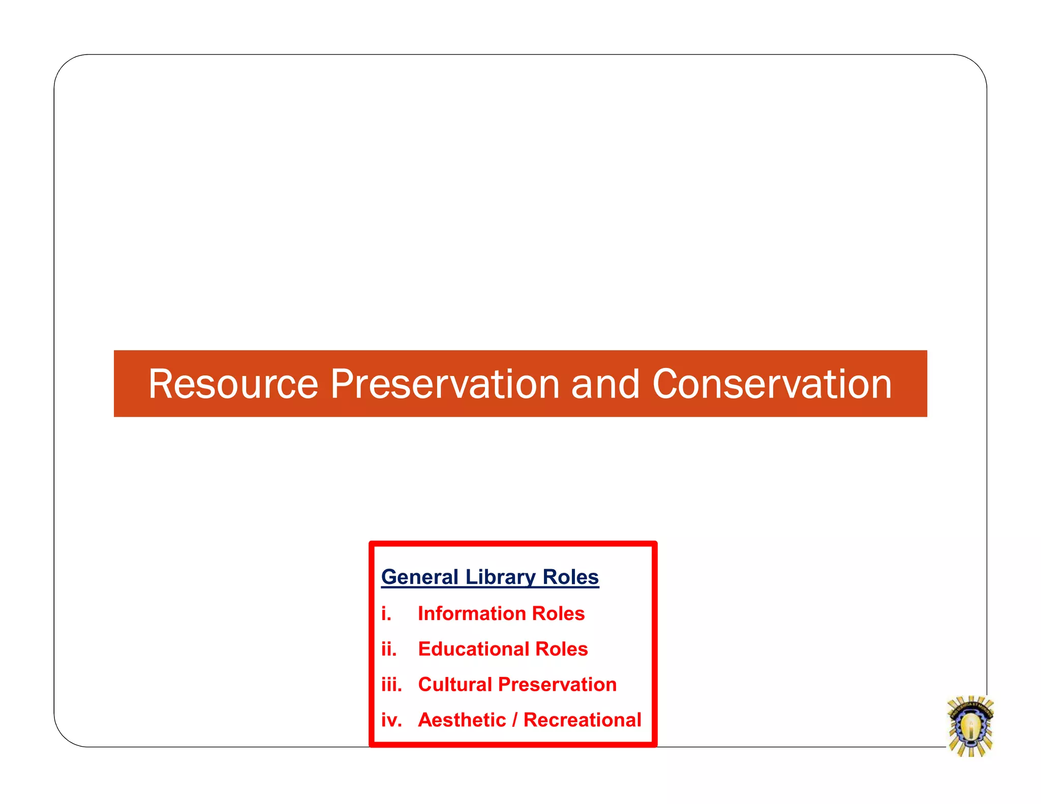 Resource Preservation and Conservation
General Library Roles
i. Information Roles
ii. Educational Roles
iii. Cultural Preservation
iv. Aesthetic / Recreational
 