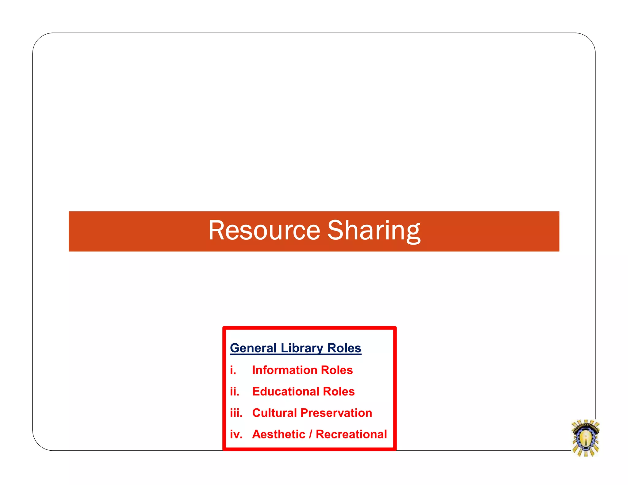 Resource Sharing
General Library Roles
i. Information Roles
ii. Educational Roles
iii. Cultural Preservation
iv. Aesthetic / Recreational
 